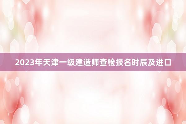2023年天津一级建造师查验报名时辰及进口