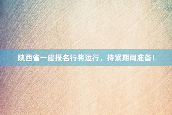 陕西省一建报名行将运行，持紧期间准备！