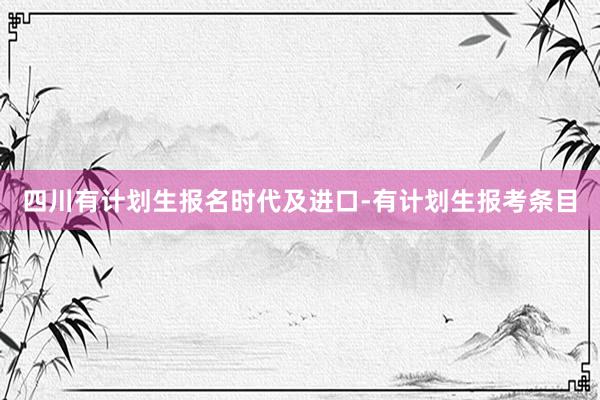 四川有计划生报名时代及进口-有计划生报考条目