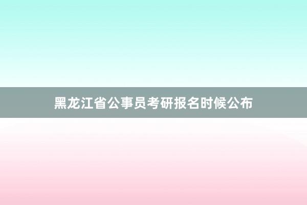 黑龙江省公事员考研报名时候公布