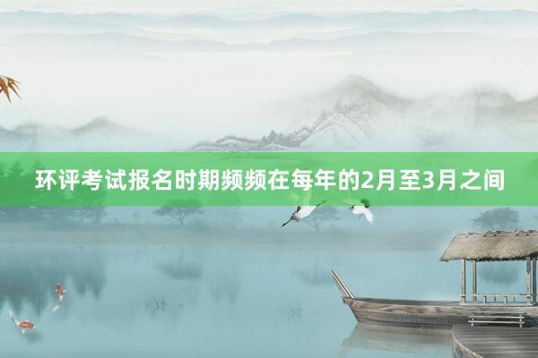 环评考试报名时期频频在每年的2月至3月之间