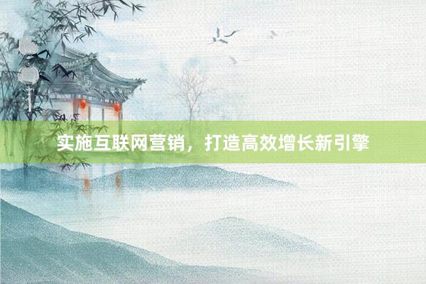 实施互联网营销，打造高效增长新引擎