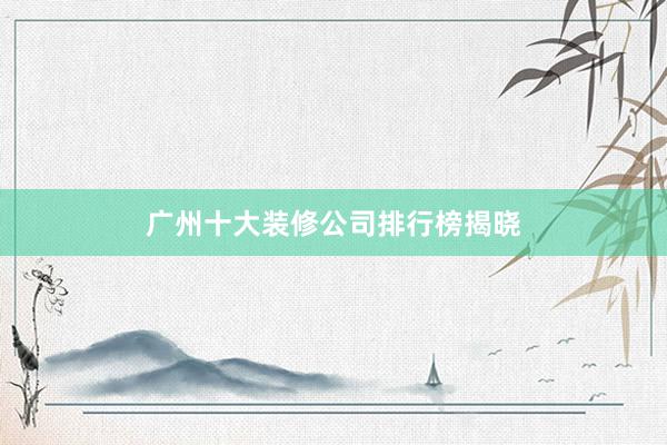 广州十大装修公司排行榜揭晓