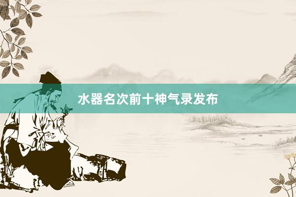 水器名次前十神气录发布