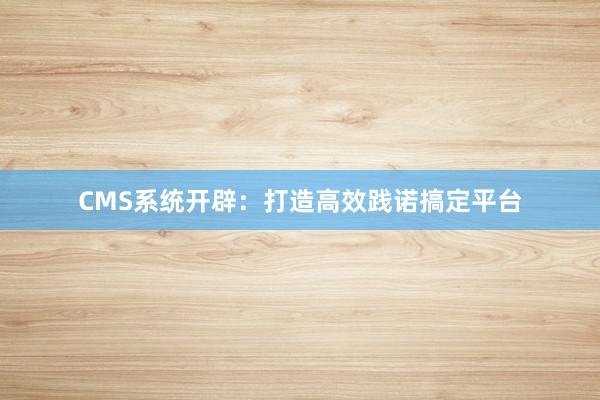 CMS系统开辟:打造高效践诺搞定平台