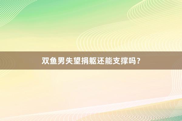 双鱼男失望捐躯还能支撑吗？