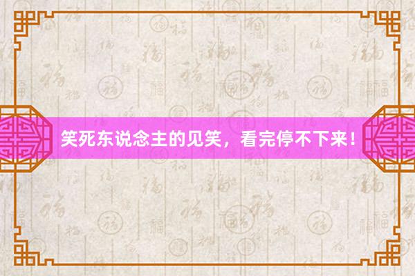 笑死东说念主的见笑，看完停不下来！