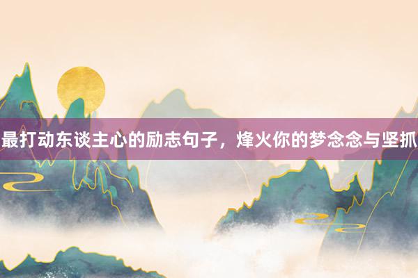最打动东谈主心的励志句子，烽火你的梦念念与坚抓