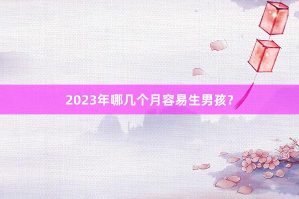 2023年哪几个月容易生男孩？