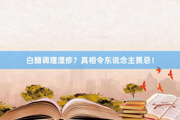 白醋调理湿疹？真相令东说念主畏忌！