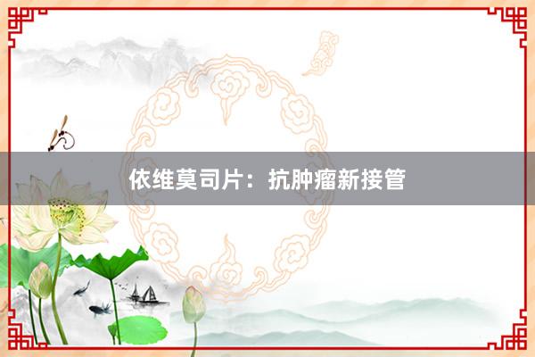 依维莫司片：抗肿瘤新接管