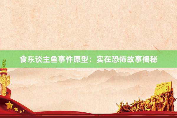 食东谈主鱼事件原型:实在恐怖故事揭秘